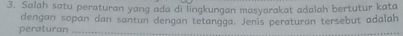 Salah satu peraturan yang ada di lingkungan masyarakat adalah bertutur kata 
dengan sopan dan santun dengan tetangga. Jenis peraturan tersebut adalah 
peraturan_