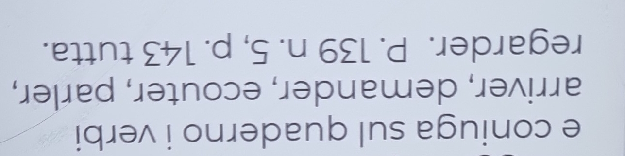 coniuga sul quaderno i verbi 
arriver, demander, ecouter, parler, 
regarder. P. 139 n. 5, p. 143 tutta.