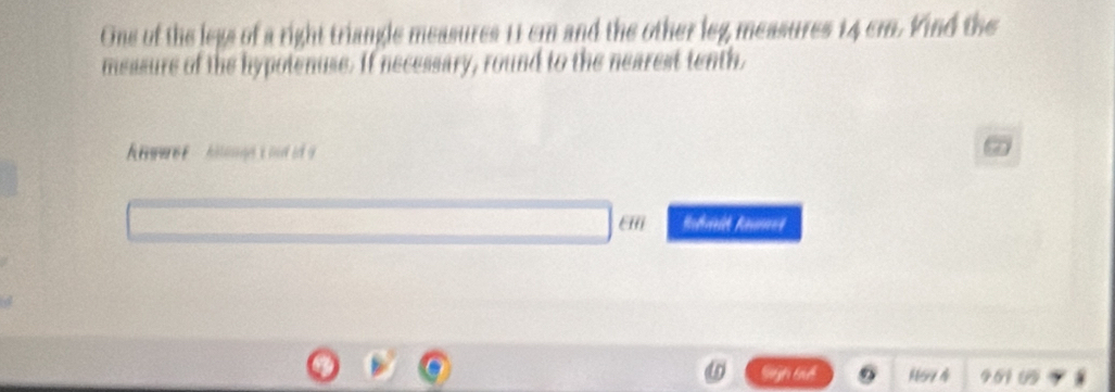 One of the legs of a right triangle measures 11 cm and the other leg measures 14 cm. Kind the 
messure of the hypotenuse. If necessary, round to the nearest tenth. 
Eiii 
Sugh taể 159 4 951 6