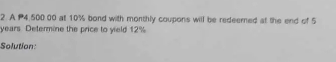 A P4,500.00 at 10% bond with monthly coupons will be redeemed at the end of 5
years. Determine the price to yield 12%
Solution: