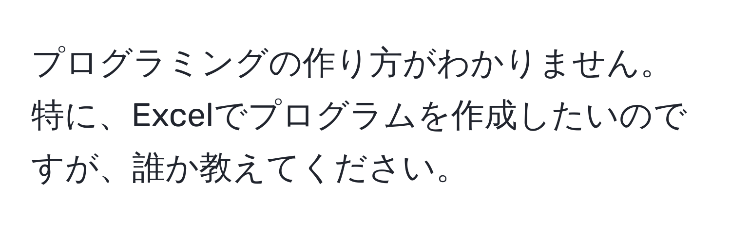 プログラミングの作り方がわかりません。特に、Excelでプログラムを作成したいのですが、誰か教えてください。