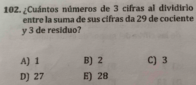 102.¿Cuántos números de 3 cifras al dividirlo
entre la suma de sus cifras da 29 de cociente
y 3 de residuo?
A) 1 B) 2 C) 3
D) 27 E) 28