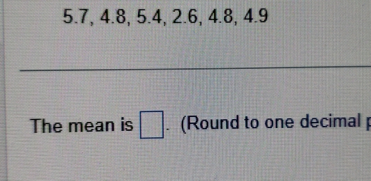 5.7, 4.8, 5.4, 2.6, 4.8, 4.9
The mean is □. (Round to one decimal p