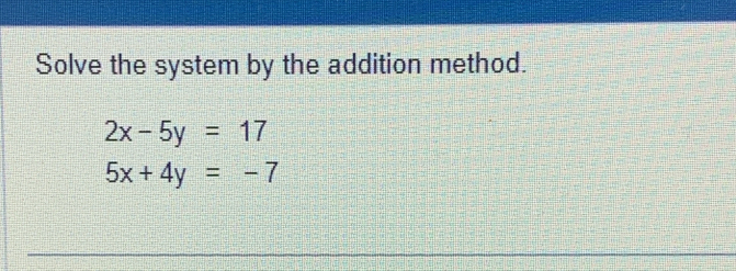 Solve the system by the addition method.
2x-5y=17
5x+4y=-7