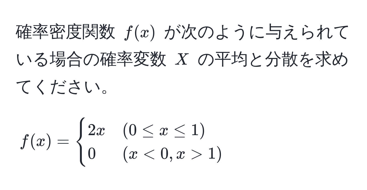 確率密度関数 $f(x)$ が次のように与えられている場合の確率変数 $X$ の平均と分散を求めてください。
[
f(x)=
begincases
2x & (0 ≤ x ≤ 1) 
0 & (x < 0, x > 1)
endcases
]