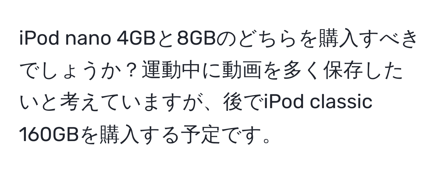 iPod nano 4GBと8GBのどちらを購入すべきでしょうか？運動中に動画を多く保存したいと考えていますが、後でiPod classic 160GBを購入する予定です。