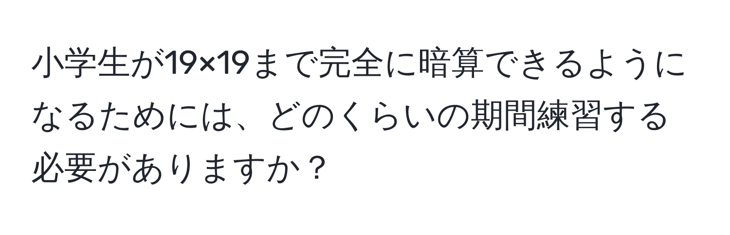 小学生が19×19まで完全に暗算できるようになるためには、どのくらいの期間練習する必要がありますか？