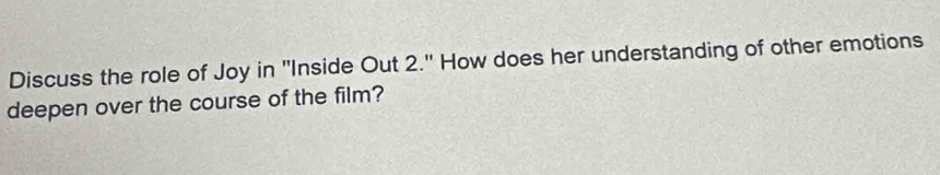 Discuss the role of Joy in 'Inside Out 2." How does her understanding of other emotions 
deepen over the course of the film?