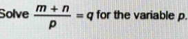 Solve  (m+n)/p =q for the variable p.