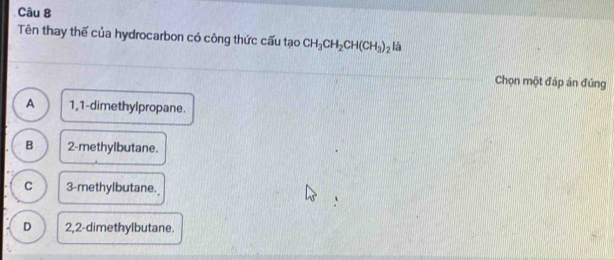 Tên thay thế của hydrocarbon có công thức cấu tạo CH_3CH_2CH(CH_3)_2 là
Chọn một đáp án đúng
A 1, 1 -dimethylpropane.
B 2 -methylbutane.
C 3 -methylbutane.
D 2,2 -dimethylbutane.