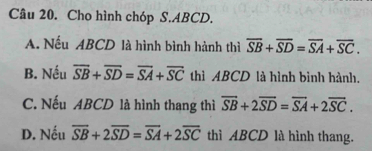 Cho hình chóp S. ABCD.
A. Nếu ABCD là hình bình hành thì overline SB+overline SD=overline SA+overline SC.
B. Nếu overline SB+overline SD=overline SA+overline SC thì ABCD là hình bình hành.
C. Nếu ABCD là hình thang thì overline SB+2overline SD=overline SA+2overline SC.
D. Nếu overline SB+2overline SD=overline SA+2overline SC thì ABCD là hình thang.