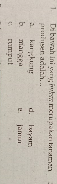 Di bawah ini yang bukan merupakan tanaman
produsen adalah…
a. kangkung d. bayam
b. mangga e. jamur
c. rumput