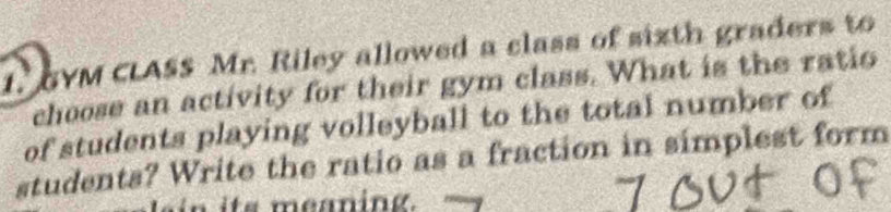 SVM CLASS Mr. Riley allowed a class of sixth graders to 
choose an activity for their gym class. What is the ratio 
of students playing volleyball to the total number of 
students? Write the ratio as a fraction in simplest form