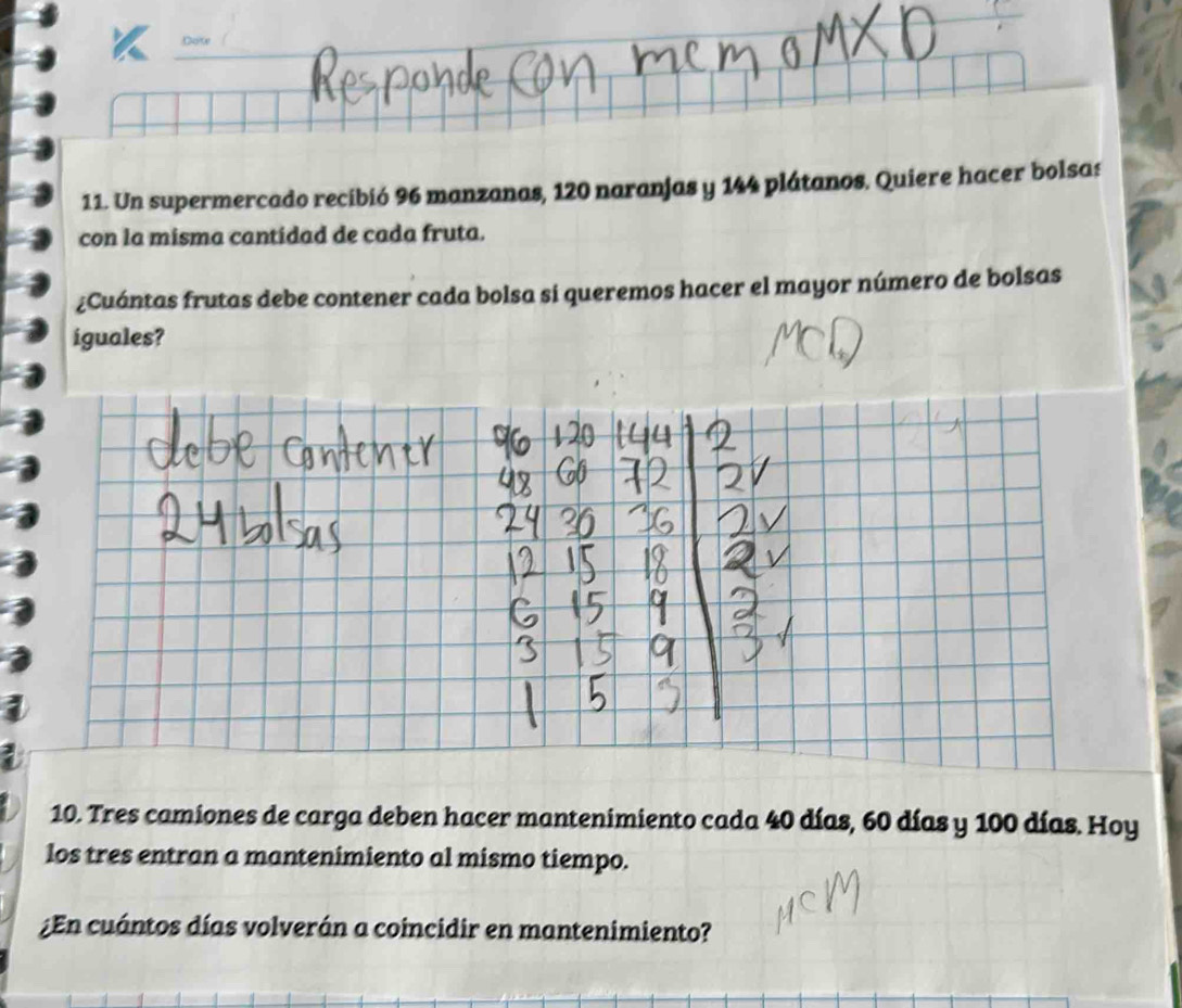 Un supermercado recibió 96 manzanas, 120 naranjas y 144 plátanos. Quiere hacer bolsas 
con la misma cantidad de cada fruta. 
¿Cuántas frutas debe contener cada bolsa si queremos hacer el mayor número de bolsas 
iguales? 
10. Tres camiones de carga deben hacer mantenimiento cada 40 días, 60 días y 100 días. Hoy 
los tres entran a mantenimiento al mismo tiempo. 
¿En cuántos días volverán a coincidir en mantenimiento?