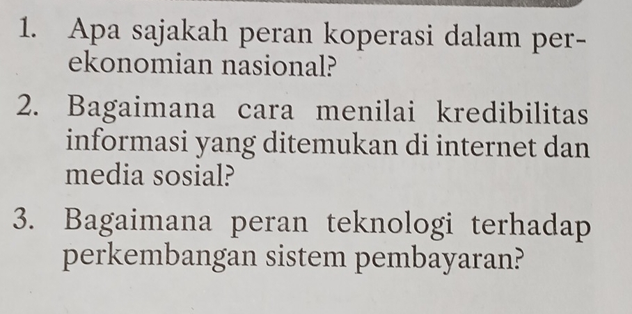 Apa sajakah peran koperasi dalam per- 
ekonomian nasional? 
2. Bagaimana cara menilai kredibilitas 
informasi yang ditemukan di internet dan 
media sosial? 
3. Bagaimana peran teknologi terhadap 
perkembangan sistem pembayaran?