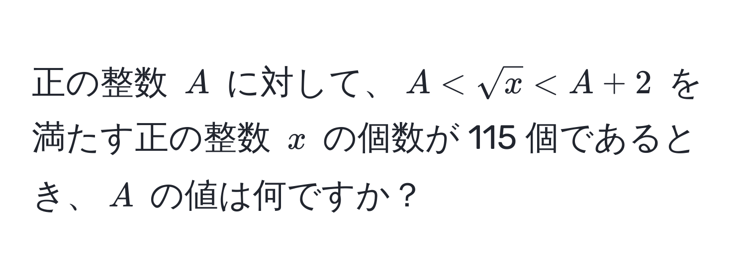 正の整数 $A$ に対して、$A < sqrt(x) < A + 2$ を満たす正の整数 $x$ の個数が 115 個であるとき、$A$ の値は何ですか？