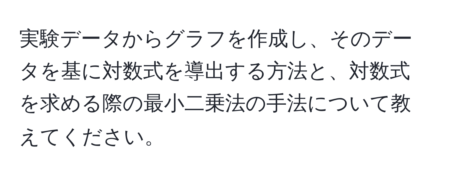 実験データからグラフを作成し、そのデータを基に対数式を導出する方法と、対数式を求める際の最小二乗法の手法について教えてください。