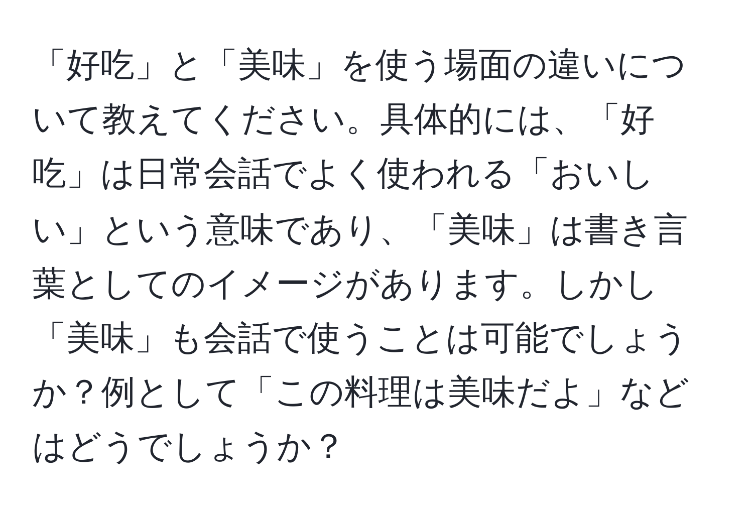 「好吃」と「美味」を使う場面の違いについて教えてください。具体的には、「好吃」は日常会話でよく使われる「おいしい」という意味であり、「美味」は書き言葉としてのイメージがあります。しかし「美味」も会話で使うことは可能でしょうか？例として「この料理は美味だよ」などはどうでしょうか？