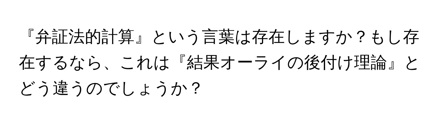 『弁証法的計算』という言葉は存在しますか？もし存在するなら、これは『結果オーライの後付け理論』とどう違うのでしょうか？