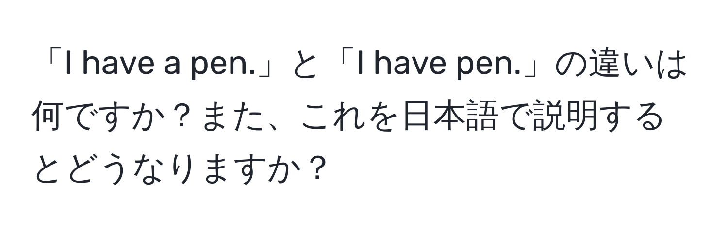 「I have a pen.」と「I have pen.」の違いは何ですか？また、これを日本語で説明するとどうなりますか？