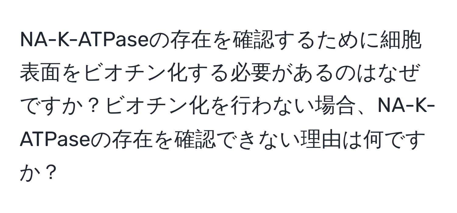 NA-K-ATPaseの存在を確認するために細胞表面をビオチン化する必要があるのはなぜですか？ビオチン化を行わない場合、NA-K-ATPaseの存在を確認できない理由は何ですか？