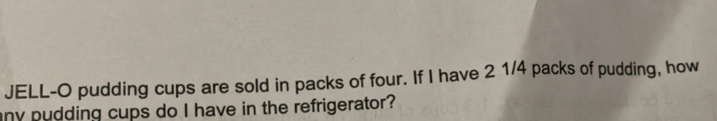 JELL-O pudding cups are sold in packs of four. If I have 2 1/4 packs of pudding, how 
any pudding cups do I have in the refrigerator?