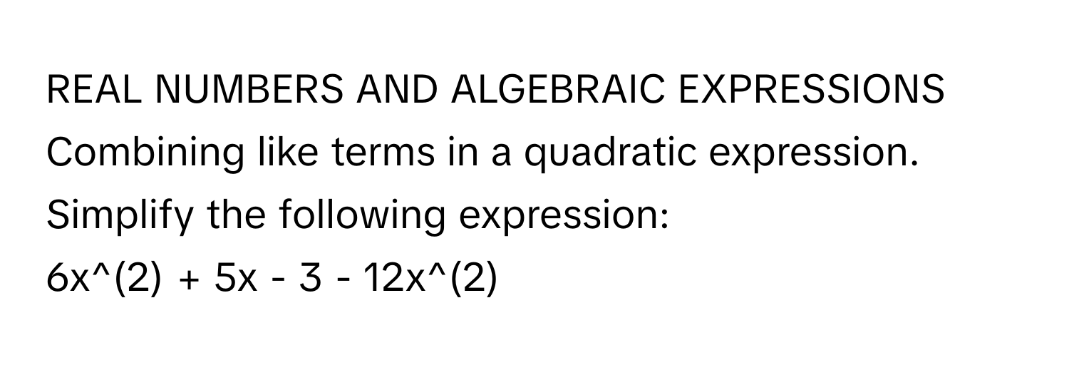 REAL NUMBERS AND ALGEBRAIC EXPRESSIONS
Combining like terms in a quadratic expression. Simplify the following expression: 
6x^(2) + 5x - 3 - 12x^(2)