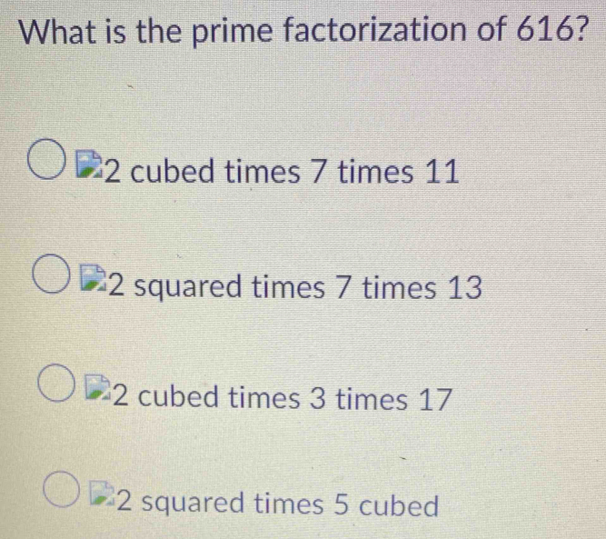 What is the prime factorization of 616?
2 cubed times 7 times 11
2 squared times 7 times 13
2 cubed times 3 times 17
2 squared times 5 cubed