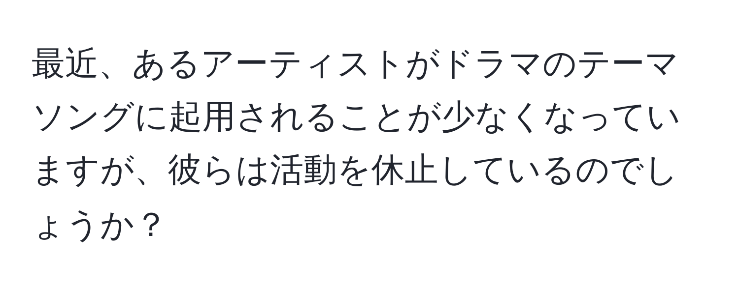 最近、あるアーティストがドラマのテーマソングに起用されることが少なくなっていますが、彼らは活動を休止しているのでしょうか？