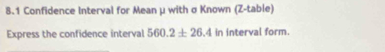 8.1 Confidence Interval for Mean μ with σ Known (Z -table) 
Express the confidence interval 560.2± 26.4 in interval form.