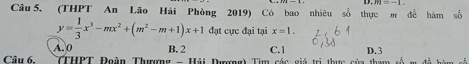 m=-1. 
Câu 5. (THPT An Lão Hải Phòng 2019) Có bao nhiêu số thực m để hàm số
y= 1/3 x^3-mx^2+(m^2-m+1)x+1 đạt cực đại tại x=1.
A. 0 B. 2 C. 1 D. 3
Câu 6. TTHPT Đoàn Thượng - Hải Dương) Tìm các giá trị thực của tham số 4