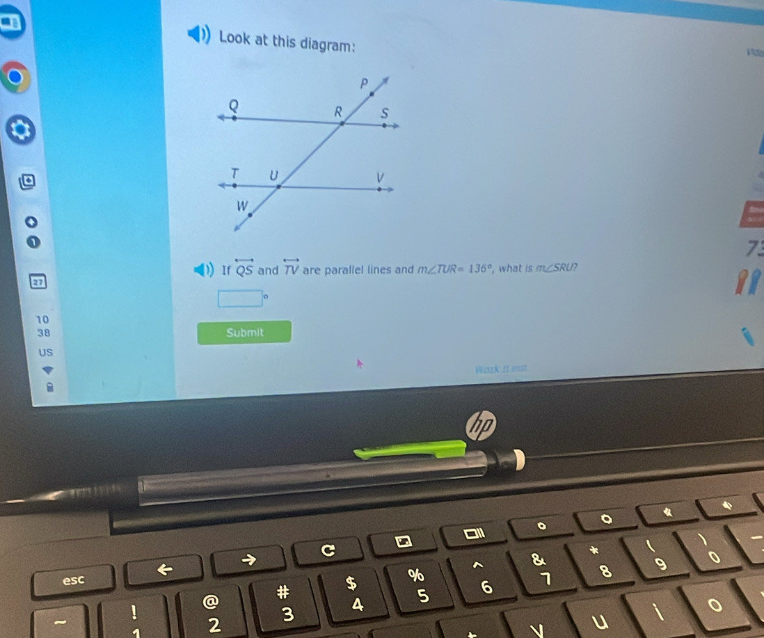 Look at this diagram: 
7 
() If overleftrightarrow QS and overleftrightarrow TV are parallel lines and m∠ TUR=136° , what is m∠ SRU ` 
ed
□°
10
38 Submit 
US 
Work (Leat 
hp 
4 
- 011 。 。 
C 
& * ( 、 
esc % 6 1 8 9 
0 
! @ # $ 
~ 
u i 0
1 2 3 4 5