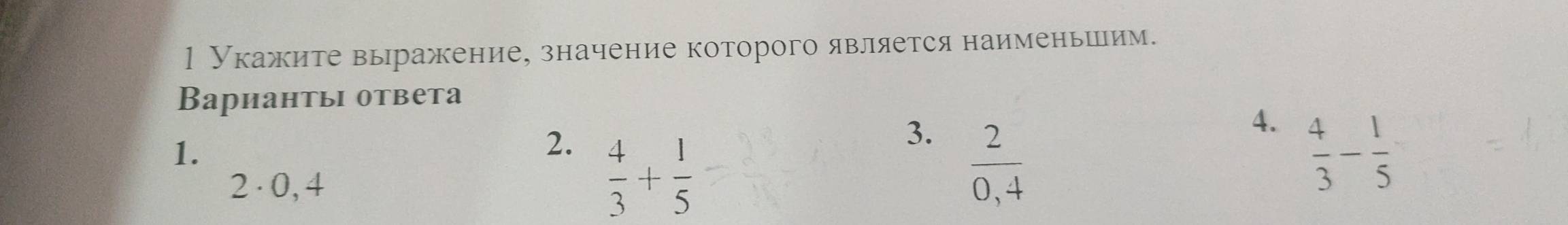 1 Укажите выражение, значение которого является наименьшим. 
Вариантыi ответа 
1. 
3.  2/0,4 
4. 
2.  4/3 + 1/5   4/3 - 1/5 
2 · 0, 4