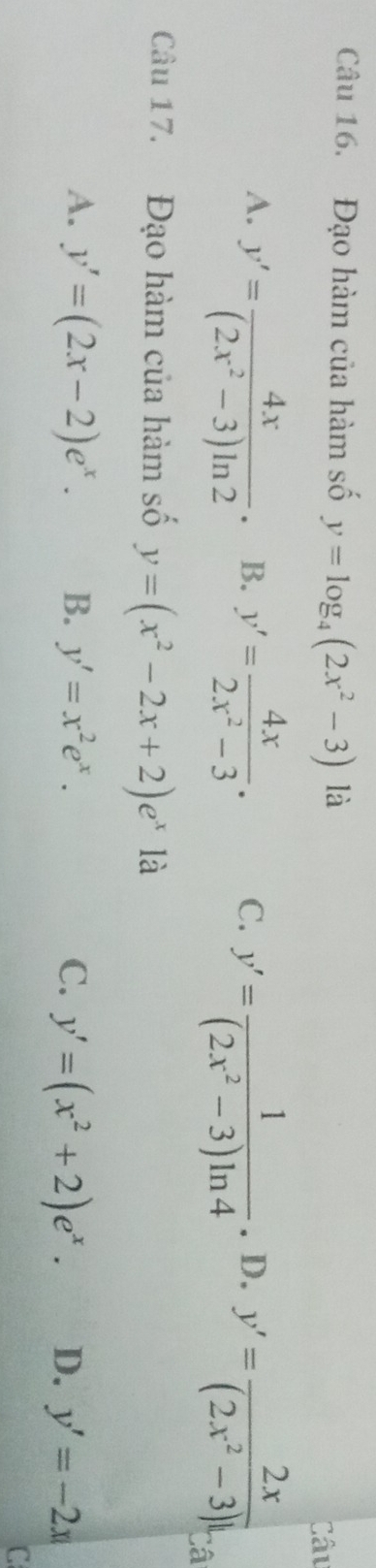 Đạo hàm của hàm số y=log _4(2x^2-3) là
Câu
A. y'= 4x/(2x^2-3)ln 2 · B. y'= 4x/2x^2-3 · C. y'= 1/(2x^2-3)ln 4 . D. y'= 2x/(2x^2-3)l 
Câ
Câu 17. Đạo hàm của hàm số y=(x^2-2x+2)e^x là
A. y'=(2x-2)e^x. B. y'=x^2e^x. C. y'=(x^2+2)e^x. D. y'=-2x
C