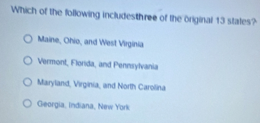 Which of the following includesthree of the original 13 states?
Maine, Ohio, and West Virginia
Vermont, Florida, and Pennsylvania
Maryland, Virginia, and North Carolina
Georgia, Indiana, New York