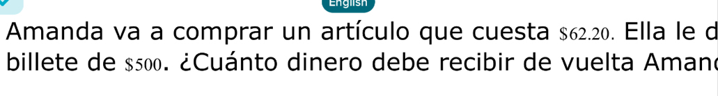 English 
Amanda va a comprar un artículo que cuesta $62.20. Ella le d 
billete de $500. ¿Cuánto dinero debe recibir de vuelta Amano