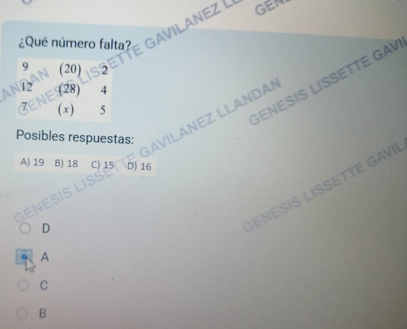 ILANEZ L GEN
¿Qué número falta?
9 (20) 2
GENÉSIS LISSETTE GA
12 (28) 4
7 (x) 5
GAVILANEZ LLANDAI
Posibles respuestas:
A) 19 B) 18 C) 15 D) 16
D
E N E IS LISSETTE GAVI
A
C
B