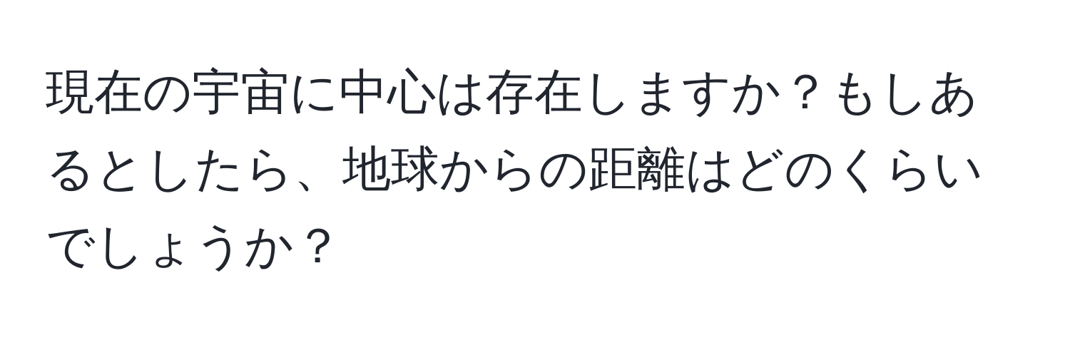 現在の宇宙に中心は存在しますか？もしあるとしたら、地球からの距離はどのくらいでしょうか？