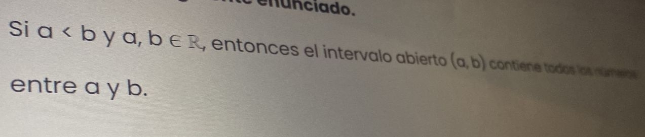 enunciado. 
Si a y a, b∈ R , entonces el intervalo abierto (a,b) contiene todos los númeos 
entre a y b.