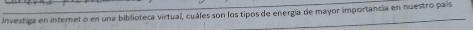 Investiga en internet o en una biblioteca virtual, cuáles son los tipos de energía de mayor importancia en nuestro país