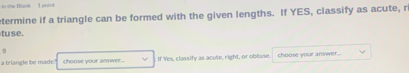 in the Blank 1 point 
etermine if a triangle can be formed with the given lengths. If YES, classify as acute, ri 
tuse. 
9 
a triangle be made? choose your answer... ; If Yes, classify as acute, right, or obtuse. choose your answer...