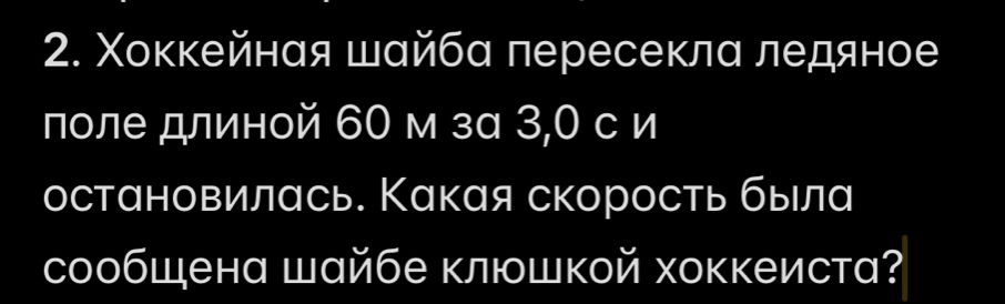 Χоккейнαя шайбα лересеклα ледяное 
поле длиной 60 м за 3,0 с и 
остановилась. Какая скорость быела 
сообшена шайбе клюшкой хоккеиста?