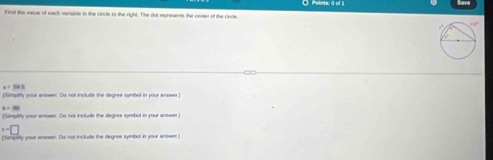 Save
Find the value of each vanable in the circle to the right. The dot represents the center of the circle.
a=58.5
("Simplify your answer. Do not include the degree symbol in your answer.)
b=80
(Simplify your answer. Do not include the degree symbol in your answer.)
c=□
(Sempely your answer. Do not include the degree symbol in your answer.)