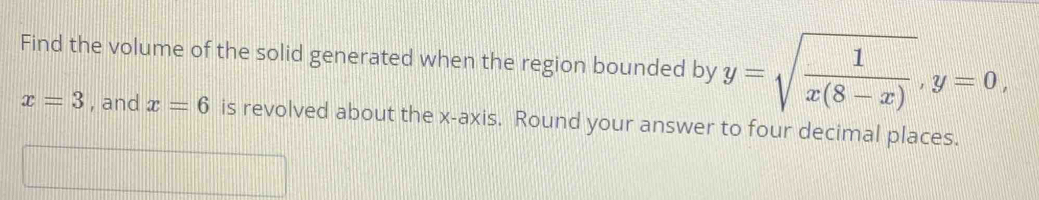 Find the volume of the solid generated when the region bounded by y=sqrt(frac 1)x(8-x), y=0,
x=3 , and x=6 is revolved about the x-axis. Round your answer to four decimal places.