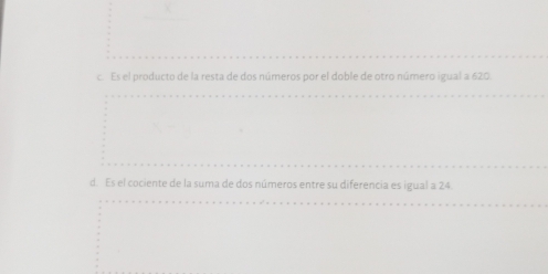 c. Es el producto de la resta de dos números por el doble de otro número igual a 620.
d. Es el cociente de la suma de dos números entre su diferencia es igual a 24.