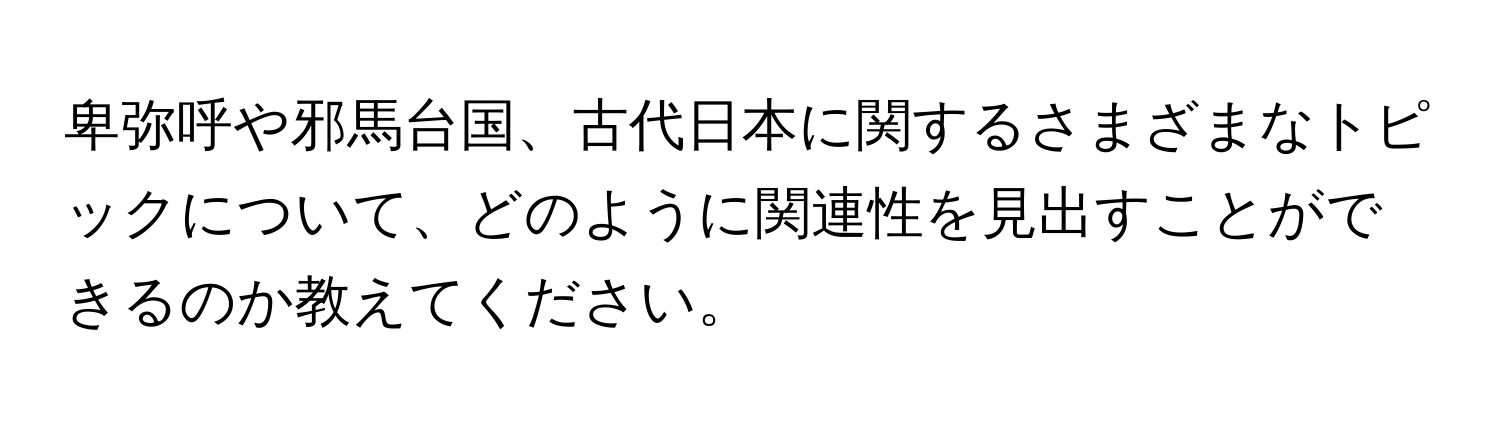 卑弥呼や邪馬台国、古代日本に関するさまざまなトピックについて、どのように関連性を見出すことができるのか教えてください。