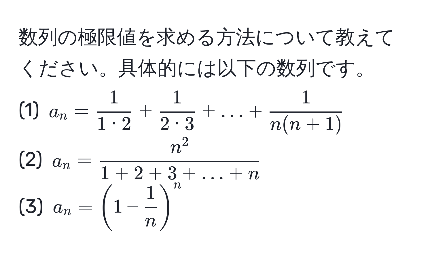 数列の極限値を求める方法について教えてください。具体的には以下の数列です。  
(1) ( a_n =  1/1 · 2  +  1/2 · 3  + ... +  1/n(n+1)  )  
(2) ( a_n = fracn^21 + 2 + 3 + ... + n )  
(3) ( a_n = (1 -  1/n )^n )