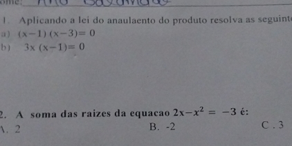 ome_
1. Aplicando a lei do anaulaento do produto resolva as seguint
a ) (x-1)(x-3)=0
b) 3x(x-1)=0
2. A soma das raizes da equacao 2x-x^2=-3 é:
. 2 B. -2 C . 3