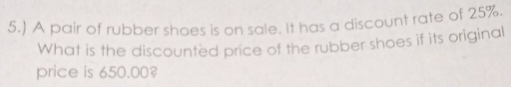 5.) A pair of rubber shoes is on sale. It has a discount rate of 25%. 
What is the discounted price of the rubber shoes if its original 
price is 650.00?