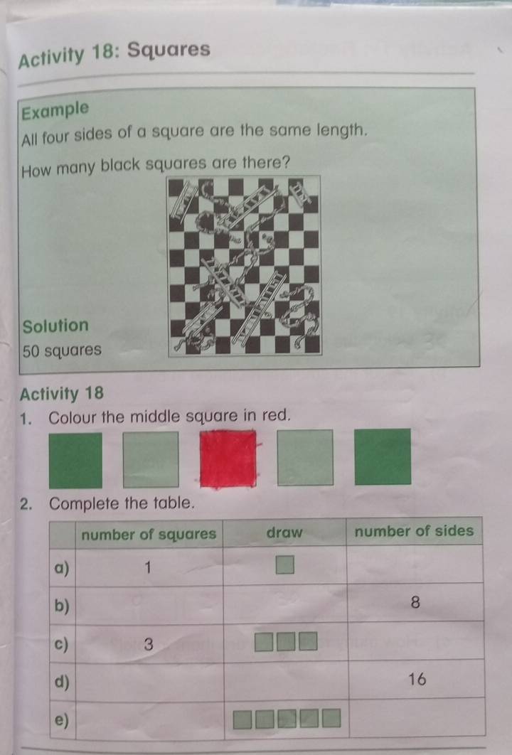 Activity 18: Squares 
Example 
All four sides of a square are the same length. 
How many black squares are there? 
Solution
50 squares 
Activity 18 
1. Colour the middle square in red. 
2. Complete the table.